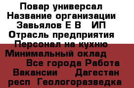 Повар-универсал › Название организации ­ Завьялов Е.В., ИП › Отрасль предприятия ­ Персонал на кухню › Минимальный оклад ­ 60 000 - Все города Работа » Вакансии   . Дагестан респ.,Геологоразведка п.